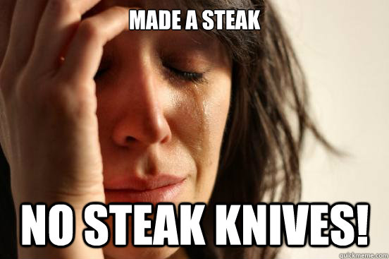Made a steak No steak knives!  First World Problems
