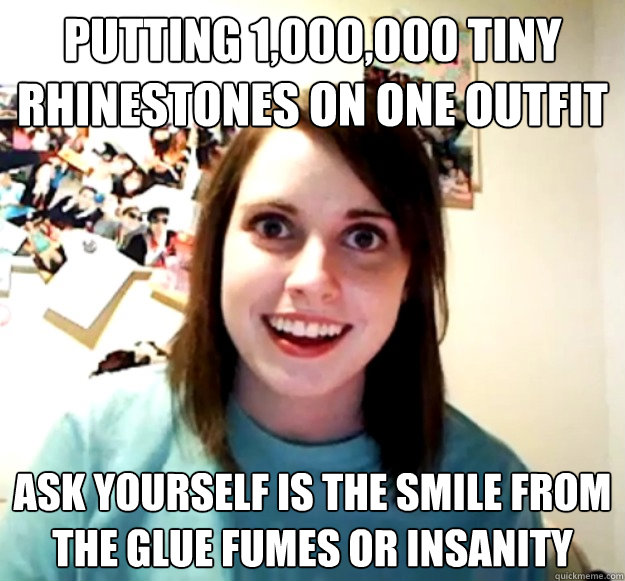 Putting 1,000,000 Tiny Rhinestones on one outfit  Ask yourself is the smile from the glue fumes or insanity  Overly Attached Girlfriend
