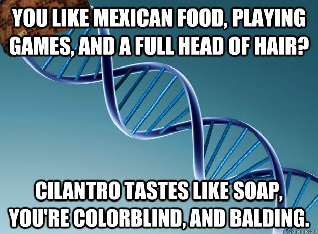 You like Mexican food, playing games, and a full head of hair? Cilantro tastes like soap, you're colorblind, and balding.  Scumbag Genetics