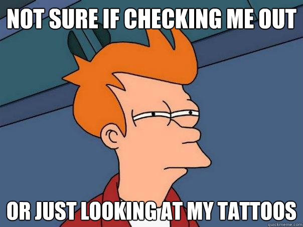 Not sure if checking me out or just looking at my tattoos  Futurama Fry
