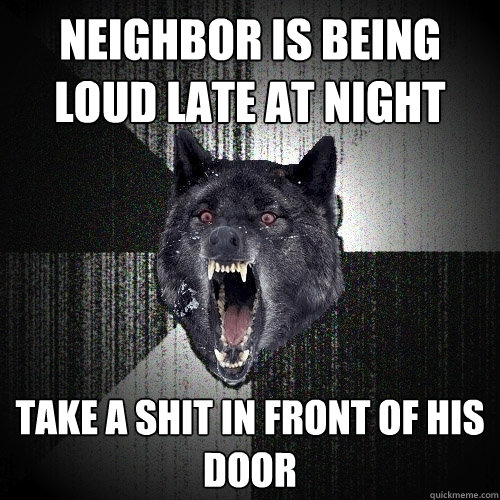 neighbor is being loud late at night take a shit in front of his door  Insanity Wolf