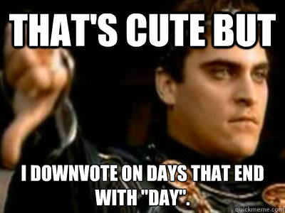 That's cute but I downvote on days that end with 