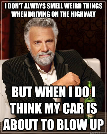I don't always smell weird things when driving on the highway but when I do I think my car is about to blow up  The Most Interesting Man In The World