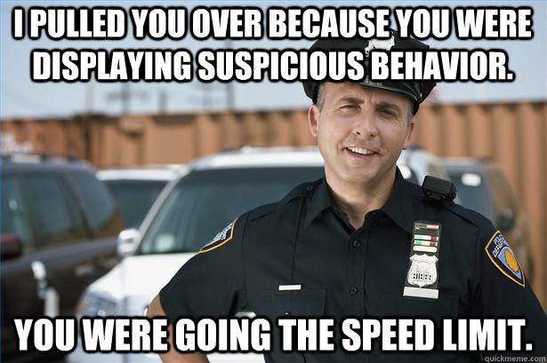 I pulled You over because you were displaying suspicious behavior. you were going the speed limit. - I pulled You over because you were displaying suspicious behavior. you were going the speed limit.  Scumbag Police Officer