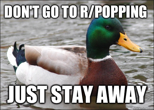 Don't go to r/popping Just stay away  Actual Advice Mallard