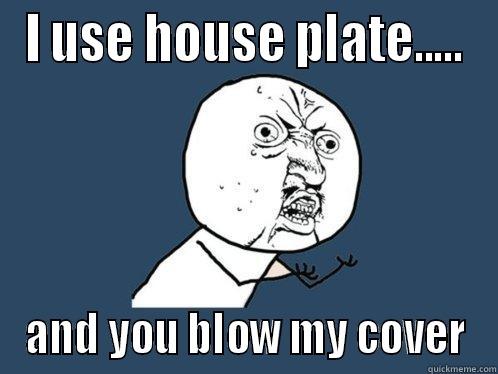 I USE HOUSE PLATE..... AND YOU BLOW MY COVER Y U No