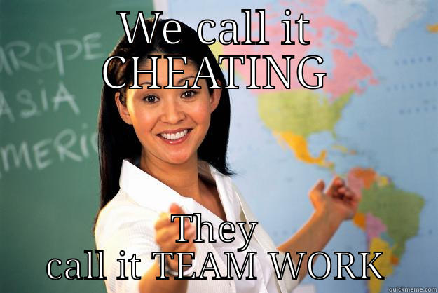 WE CALL IT CHEATING THEY CALL IT TEAM WORK Unhelpful High School Teacher
