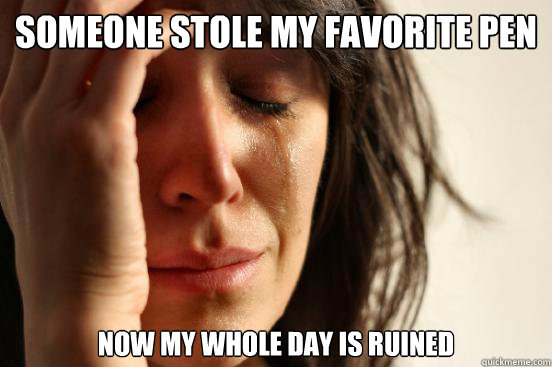 someone stole my favorite pen now my whole day is ruined  First World Problems