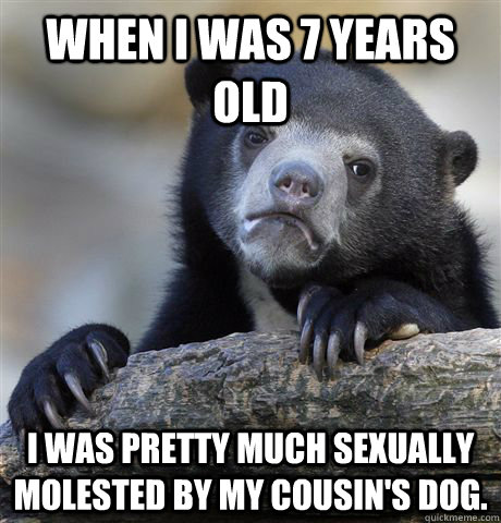 when i was 7 years old i was pretty much sexually molested by my cousin's dog.  Confession Bear