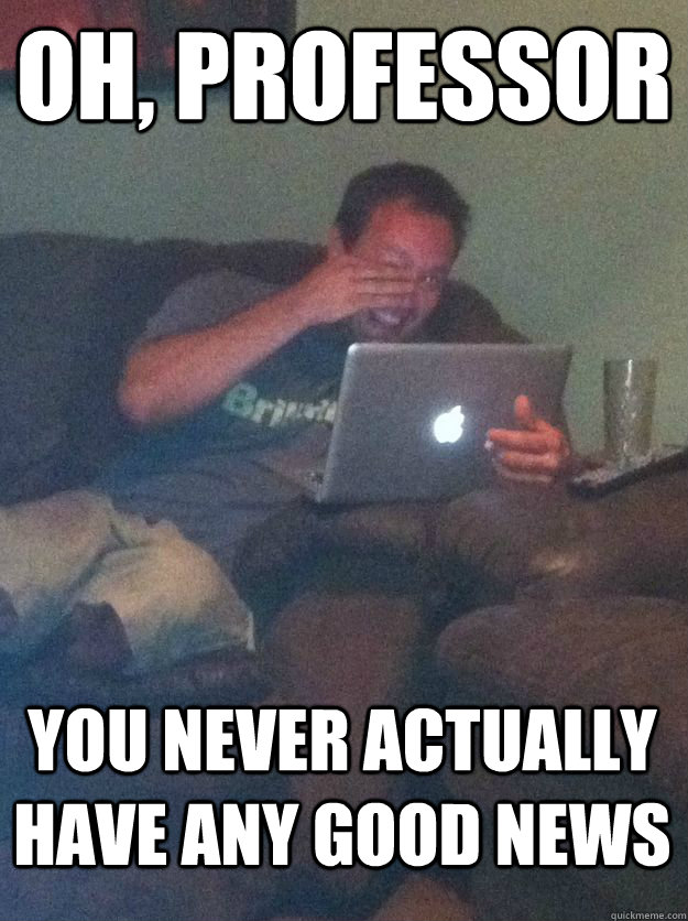 Oh, Professor You never actually have any good news  MEME DAD