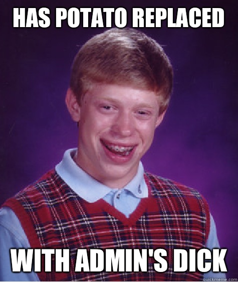 Has potato replaced With admin's dick  Bad Luck Brian
