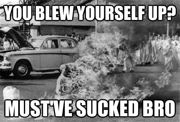 you blew yourself up? must've sucked bro  Unimpressed Monk