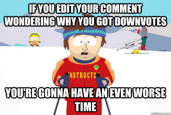If you edit your comment wondering why you got downvotes You're gonna have an even worse time  Super Cool Ski Instructor
