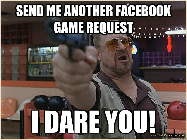Send me another facebook game request I dare you! - Send me another facebook game request I dare you!  Facebook game request