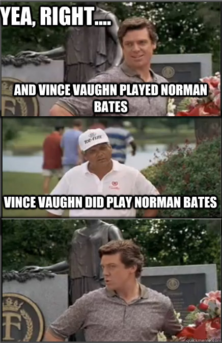 Yea, right.... and Vince Vaughn Played Norman bates Vince Vaughn did play Norman Bates  