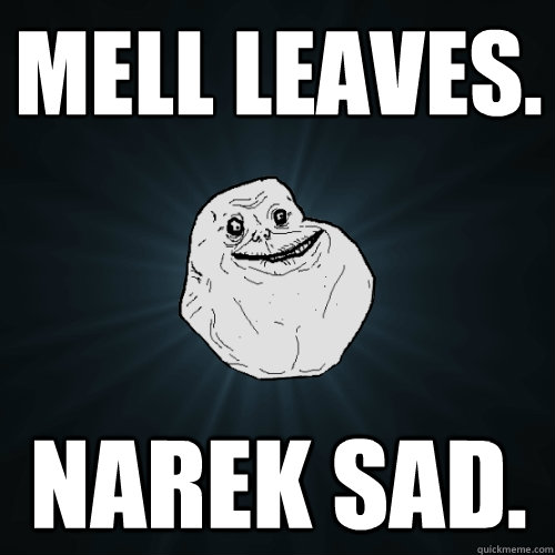 Mell leaves. Narek sad.  Forever Alone