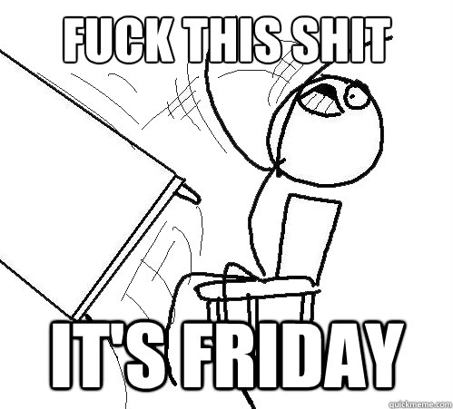 Fuck this shit it's Friday  Flip A Table