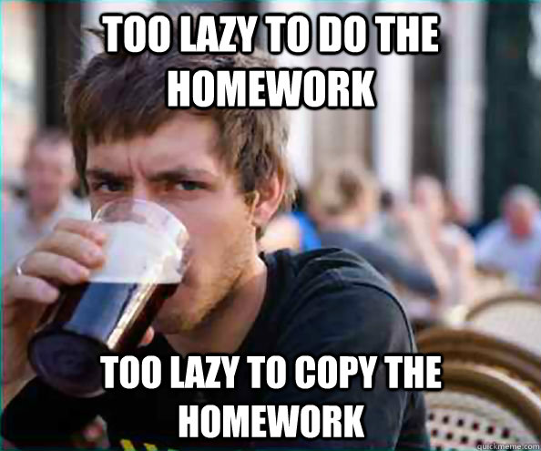 too lazy to do the homework too lazy to copy the homework  Lazy College Senior