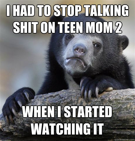 I HAD TO STOP TALKING SHIT ON TEEN MOM 2 WHEN I STARTED WATCHING IT  Confession Bear