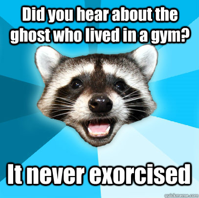 Did you hear about the ghost who lived in a gym? It never exorcised  Lame Pun Coon