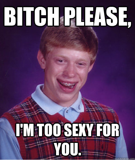 Bitch please, I'm too sexy for you.  Bad Luck Brian