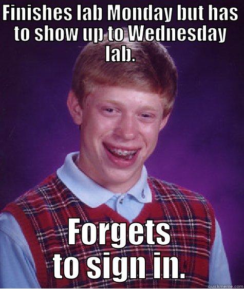 FINISHES LAB MONDAY BUT HAS TO SHOW UP TO WEDNESDAY LAB. FORGETS TO SIGN IN. Bad Luck Brian