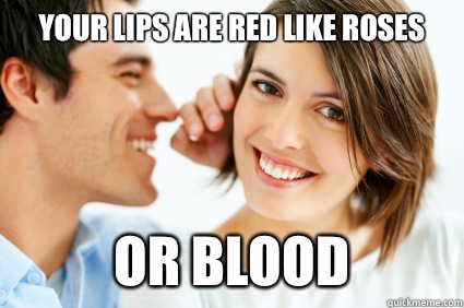 Your lips are red like roses Or blood  Bad Pick-up line Paul