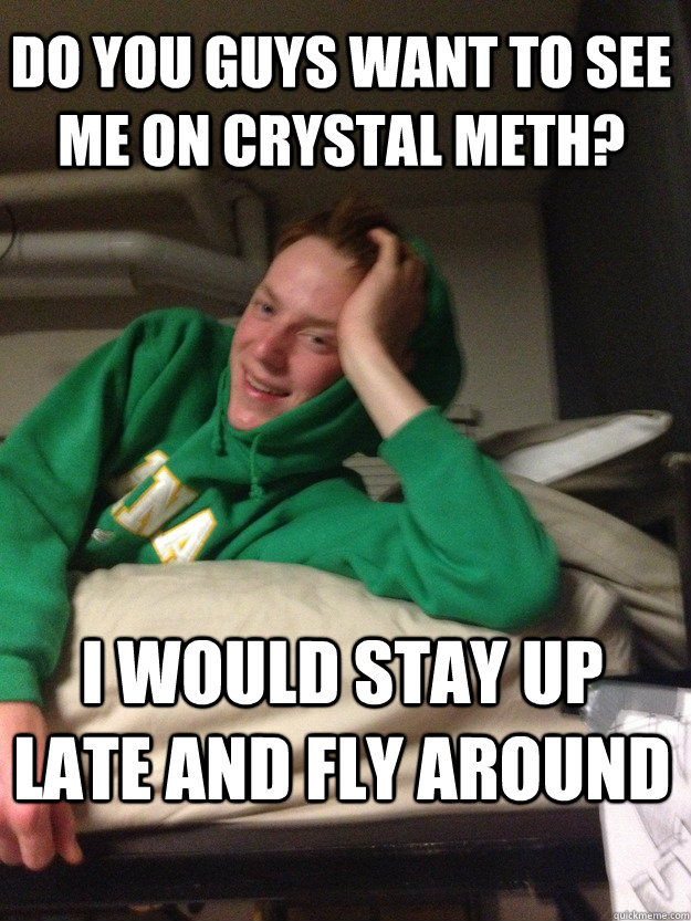 Do you guys want to see me on crystal meth? I would stay up late and fly around - Do you guys want to see me on crystal meth? I would stay up late and fly around  Silly Brett