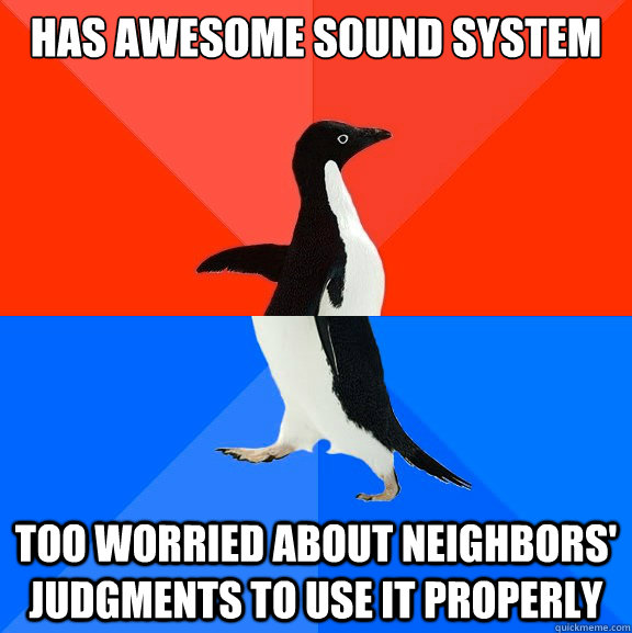 has awesome sound system too worried about neighbors' judgments to use it properly  Socially Awesome Awkward Penguin