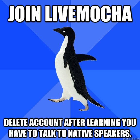 Join LiveMocha Delete account after learning you have to talk to native speakers.  Socially Awkward Penguin