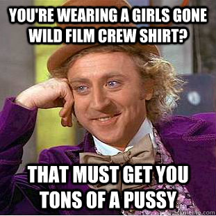You're wearing a girls gone wild film crew shirt? That must get you tons of a pussy - You're wearing a girls gone wild film crew shirt? That must get you tons of a pussy  Condescending Wonka