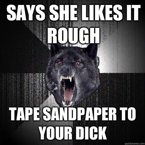 Says she likes it rough Tape sandpaper to your dick  - Says she likes it rough Tape sandpaper to your dick   Insanity Wolf