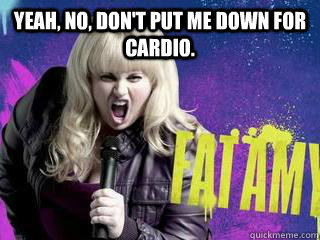 Yeah, no, don't put me down for cardio.   Fat Amy