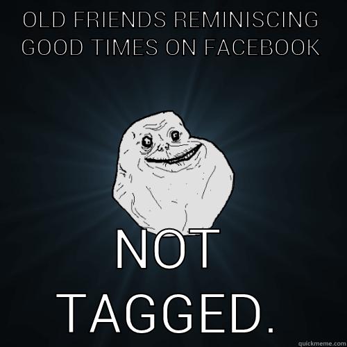 OLD FRIENDS REMINISCING GOOD TIMES ON FACEBOOK NOT TAGGED. Forever Alone