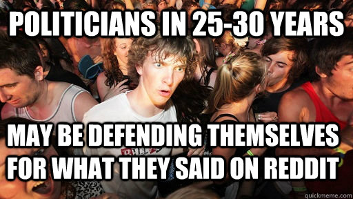 Politicians in 25-30 years may be defending themselves for what they said on reddit  Sudden Clarity Clarence
