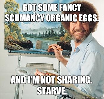 Got some fancy schmancy organic eggs. And I'm not sharing. STARVE.  BossRob