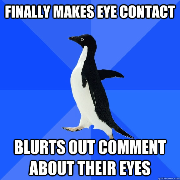 finally makes eye contact blurts out comment about their eyes  Socially Awkward Penguin