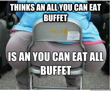 Thinks an all you can eat buffet Is an you can eat all buffet - Thinks an all you can eat buffet Is an you can eat all buffet  Ironic fatguy