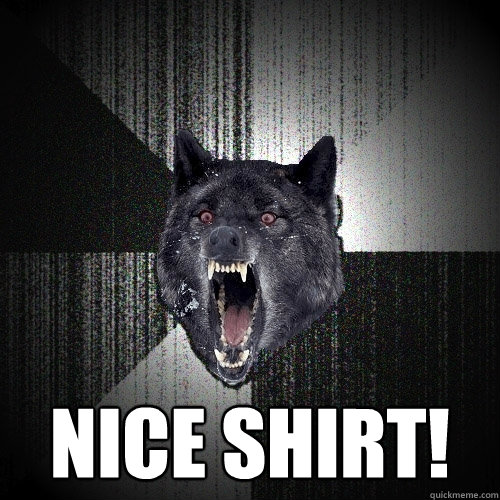  Nice shirt!  Insanity Wolf