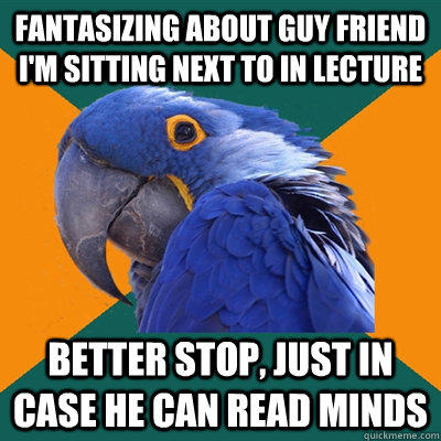 Fantasizing about guy friend I'm sitting next to in lecture Better stop, just in case he can read minds  Paranoid Parrot