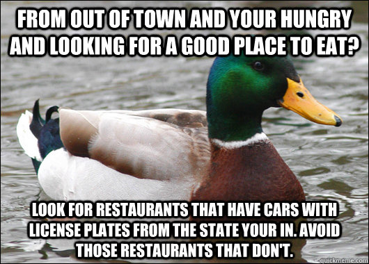 From out of town and your hungry and looking for a good place to eat? Look for restaurants that have cars with license plates from the state your in. Avoid those restaurants that don't.  Actual Advice Mallard