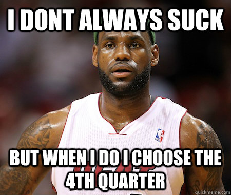 I Dont always suck But when i do i choose the 4th quarter - I Dont always suck But when i do i choose the 4th quarter  Lebron James chokes