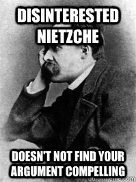 Disinterested Nietzche Doesn't not find your argument compelling - Disinterested Nietzche Doesn't not find your argument compelling  Disinterested Nietzche