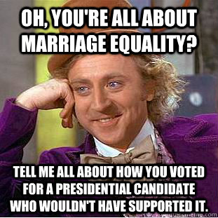 Oh, you're all about Marriage Equality? Tell me all about how you voted for a presidential candidate who wouldn't have supported it. - Oh, you're all about Marriage Equality? Tell me all about how you voted for a presidential candidate who wouldn't have supported it.  Condescending Wonka