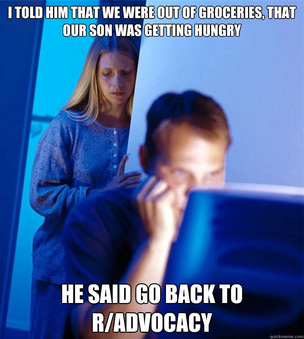 i told him that we were out of groceries, that our son was getting hungry he said go back to r/advocacy  Redditors Wife