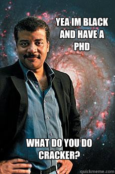 yea im black and have a phd what do you do cracker?  Neil deGrasse Tyson