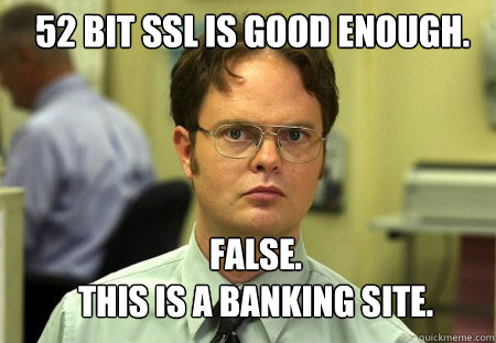 52 bit ssl is good enough. FALSE.  
this is a banking site.
  Schrute