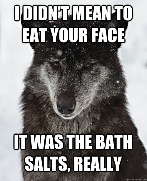 i didn't mean to eat your face it was the bath salts, really  