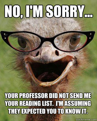 No, I'm sorry... Your professor did not send me your reading list.  I'm assuming they expected you to know it. - No, I'm sorry... Your professor did not send me your reading list.  I'm assuming they expected you to know it.  Judgmental Bookseller Ostrich