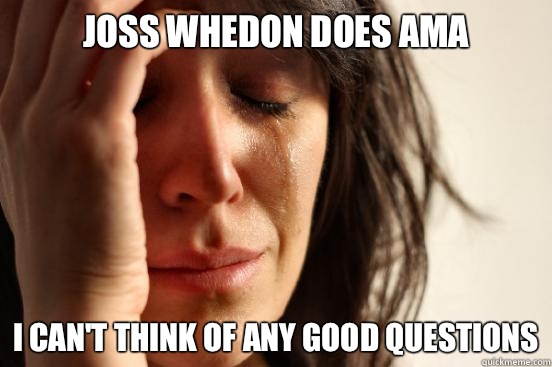 Joss Whedon does AMA I can't think of any good questions  First World Problems